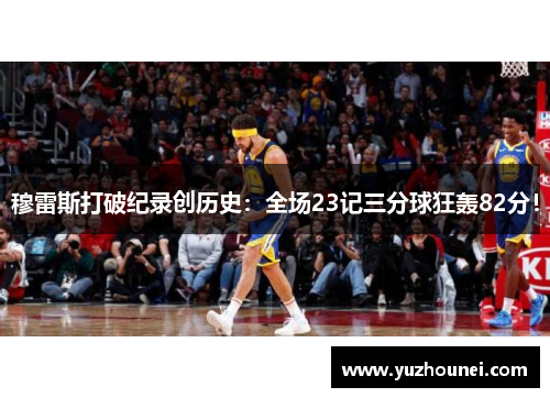 穆雷斯打破纪录创历史：全场23记三分球狂轰82分！